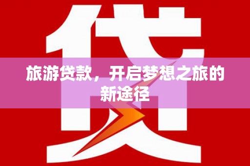 钢城旅游贷款，开启梦想之旅的新途径