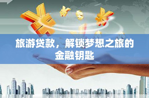 钢城旅游贷款，解锁梦想之旅的金融钥匙