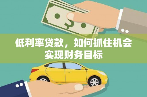 钢城低利率贷款，如何抓住机会实现财务目标