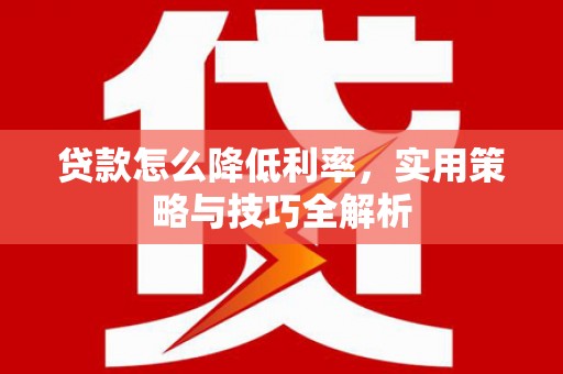 钢城贷款怎么降低利率，实用策略与技巧全解析