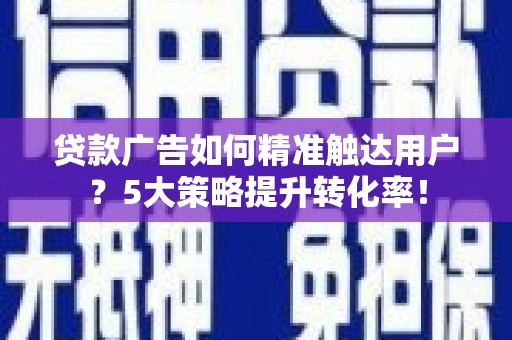 钢城贷款广告如何精准触达用户？5大策略提升转化率！