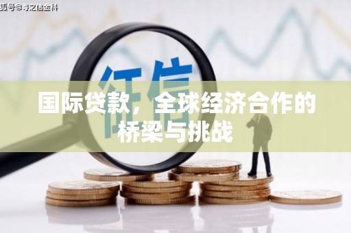 钢城国际贷款，全球经济合作的桥梁与挑战