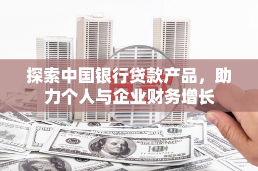 钢城探索中国银行贷款产品，助力个人与企业财务增长