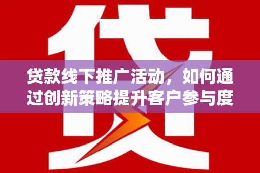 钢城贷款线下推广活动，如何通过创新策略提升客户参与度