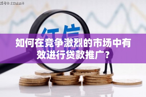 钢城如何在竞争激烈的市场中有效进行贷款推广？