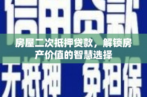 钢城房屋二次抵押贷款，解锁房产价值的智慧选择