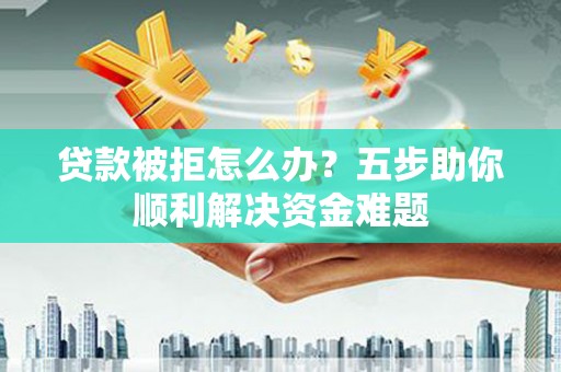 钢城贷款被拒怎么办？五步助你顺利解决资金难题