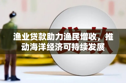 钢城渔业贷款助力渔民增收，推动海洋经济可持续发展