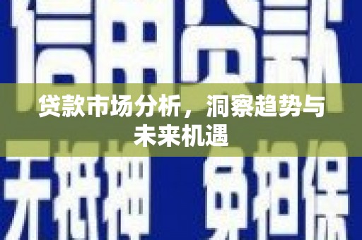 钢城贷款市场分析，洞察趋势与未来机遇