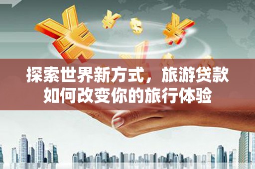 钢城探索世界新方式，旅游贷款如何改变你的旅行体验