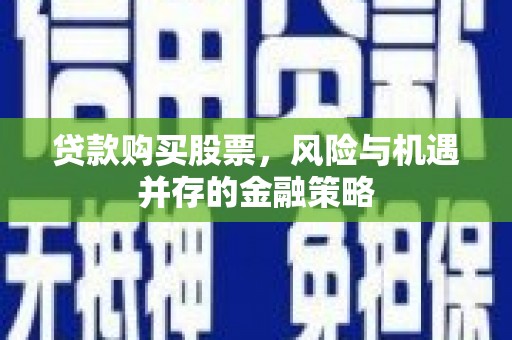 钢城贷款购买股票，风险与机遇并存的金融策略