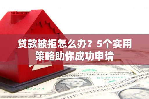 钢城贷款被拒怎么办？5个实用策略助你成功申请