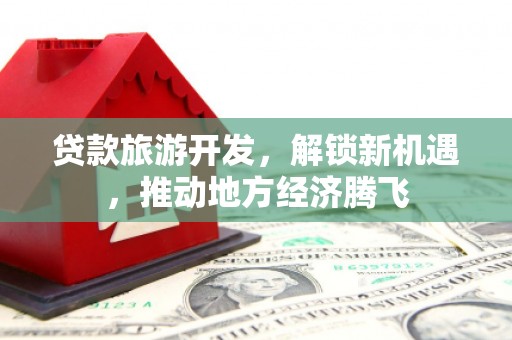 钢城贷款旅游开发，解锁新机遇，推动地方经济腾飞