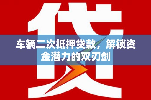 钢城车辆二次抵押贷款，解锁资金潜力的双刃剑