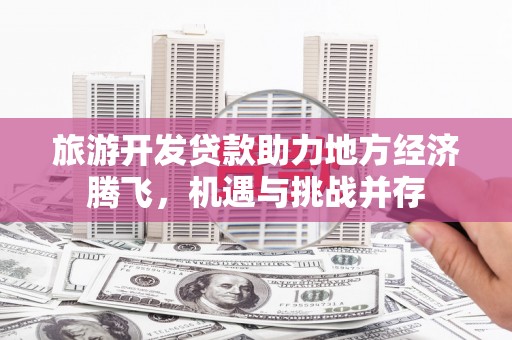 钢城旅游开发贷款助力地方经济腾飞，机遇与挑战并存