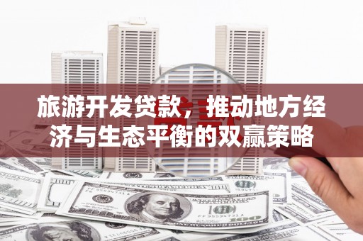 钢城旅游开发贷款，推动地方经济与生态平衡的双赢策略