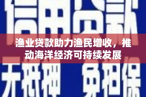 钢城渔业贷款助力渔民增收，推动海洋经济可持续发展