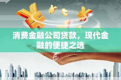 钢城消费金融公司贷款，现代金融的便捷之选