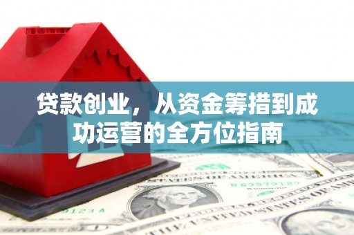 钢城贷款创业，从资金筹措到成功运营的全方位指南
