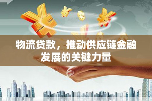 钢城物流贷款，推动供应链金融发展的关键力量