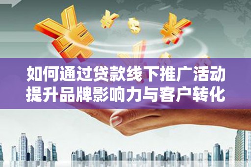 钢城如何通过贷款线下推广活动提升品牌影响力与客户转化率