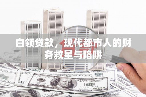 钢城白领贷款，现代都市人的财务救星与陷阱
