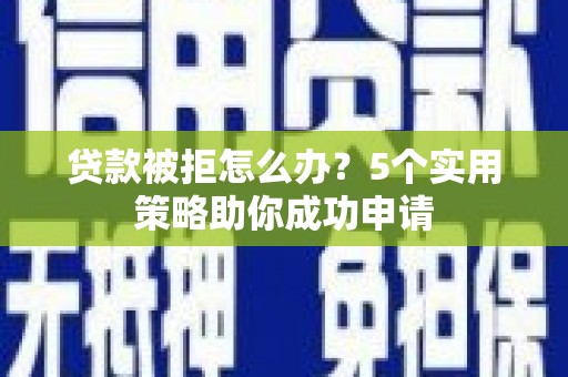 钢城贷款被拒怎么办？5个实用策略助你成功申请