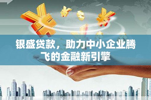 钢城银盛贷款，助力中小企业腾飞的金融新引擎