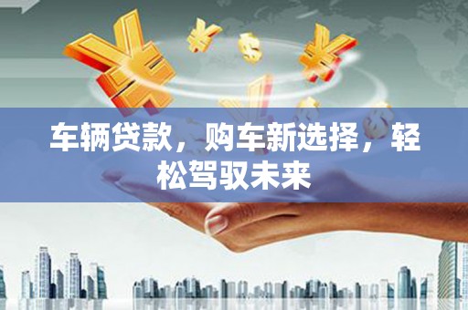 钢城车辆贷款，购车新选择，轻松驾驭未来