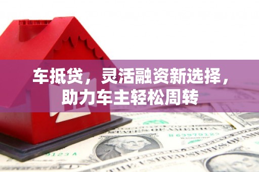 钢城车抵贷，灵活融资新选择，助力车主轻松周转