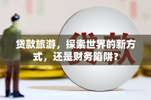 钢城贷款旅游，探索世界的新方式，还是财务陷阱？