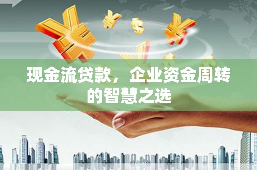 钢城现金流贷款，企业资金周转的智慧之选