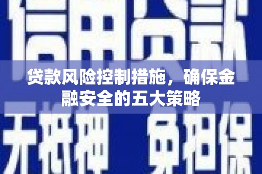 钢城贷款风险控制措施，确保金融安全的五大策略