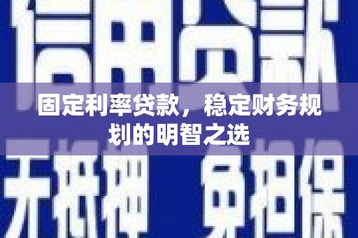 钢城固定利率贷款，稳定财务规划的明智之选