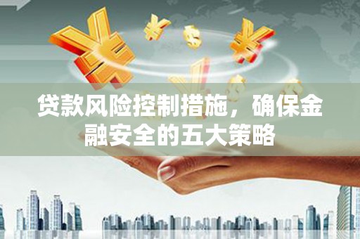 钢城贷款风险控制措施，确保金融安全的五大策略