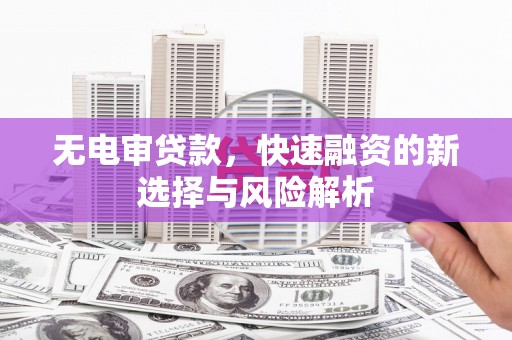 钢城无电审贷款，快速融资的新选择与风险解析