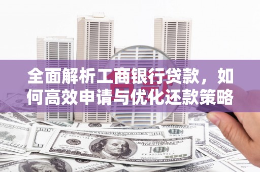 钢城全面解析工商银行贷款，如何高效申请与优化还款策略