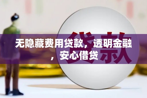 钢城无隐藏费用贷款，透明金融，安心借贷
