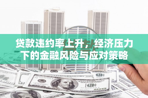 钢城贷款违约率上升，经济压力下的金融风险与应对策略