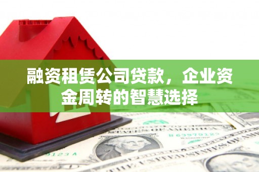 钢城融资租赁公司贷款，企业资金周转的智慧选择