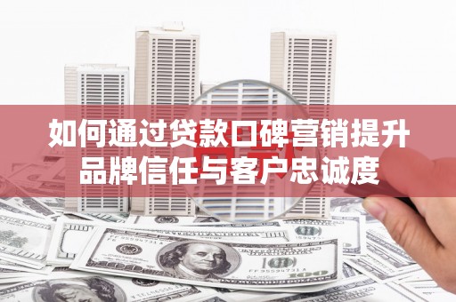 钢城如何通过贷款口碑营销提升品牌信任与客户忠诚度