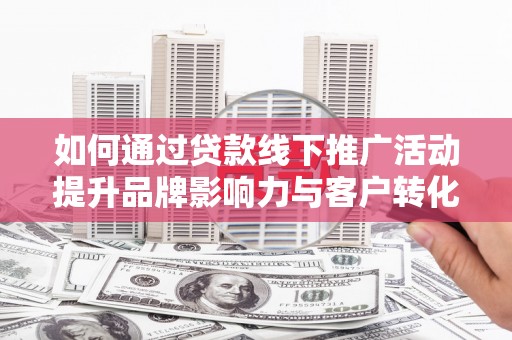 钢城如何通过贷款线下推广活动提升品牌影响力与客户转化率