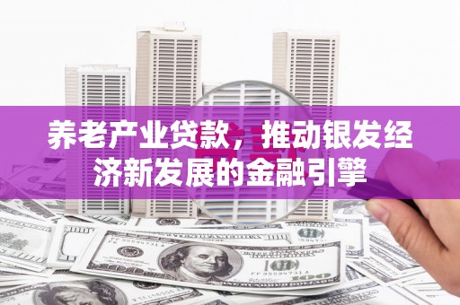钢城养老产业贷款，推动银发经济新发展的金融引擎