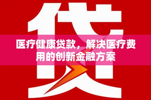 钢城医疗健康贷款，解决医疗费用的创新金融方案