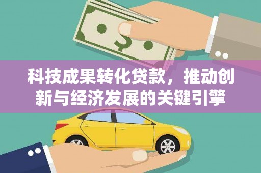 钢城科技成果转化贷款，推动创新与经济发展的关键引擎
