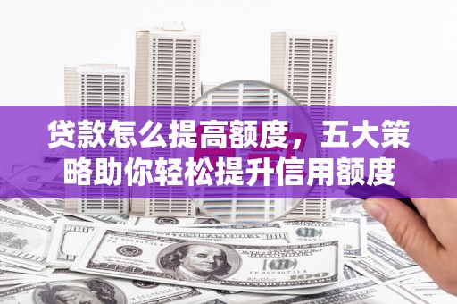 钢城贷款怎么提高额度，五大策略助你轻松提升信用额度