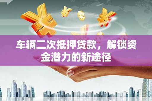 钢城车辆二次抵押贷款，解锁资金潜力的新途径