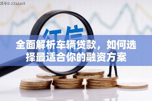 钢城全面解析车辆贷款，如何选择最适合你的融资方案