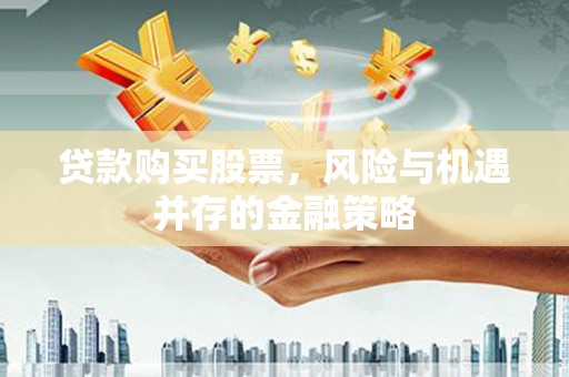 钢城贷款购买股票，风险与机遇并存的金融策略