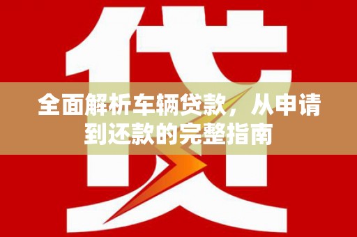 钢城全面解析车辆贷款，从申请到还款的完整指南